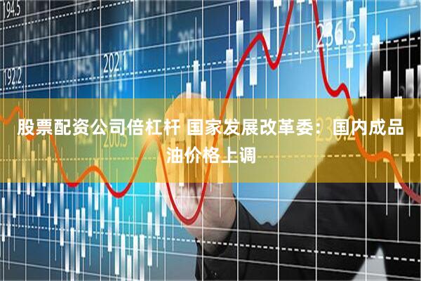 股票配资公司倍杠杆 国家发展改革委：国内成品油价格上调