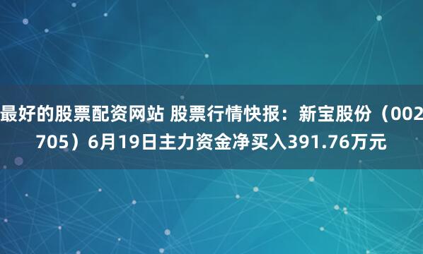 最好的股票配资网站 股票行情快报：新宝股份（002705）6月19日主力资金净买入391.76万元