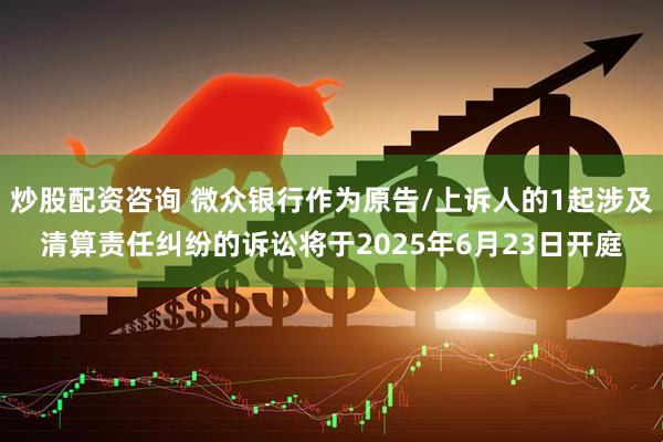 炒股配资咨询 微众银行作为原告/上诉人的1起涉及清算责任纠纷的诉讼将于2025年6月23日开庭