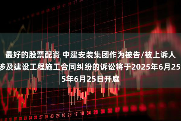 最好的股票配资 中建安装集团作为被告/被上诉人的1起涉及建设工程施工合同纠纷的诉讼将于2025年6月25日开庭