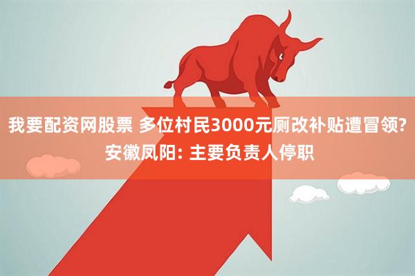 我要配资网股票 多位村民3000元厕改补贴遭冒领? 安徽凤阳: 主要负责人停职