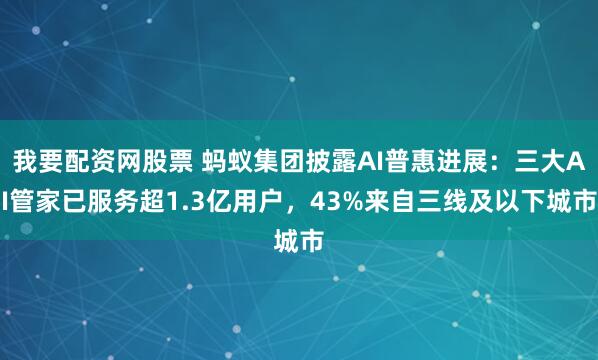 我要配资网股票 蚂蚁集团披露AI普惠进展：三大AI管家已服务超1.3亿用户，43%来自三线及以下城市