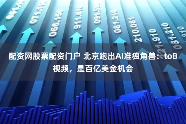配资网股票配资门户 北京跑出AI准独角兽：toB视频，是百亿美金机会