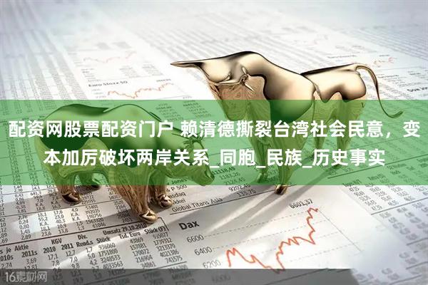 配资网股票配资门户 赖清德撕裂台湾社会民意，变本加厉破坏两岸关系_同胞_民族_历史事实