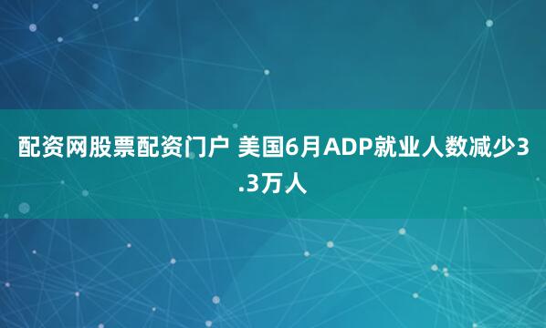 配资网股票配资门户 美国6月ADP就业人数减少3.3万人