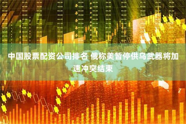 中国股票配资公司排名 俄称美暂停供乌武器将加速冲突结束