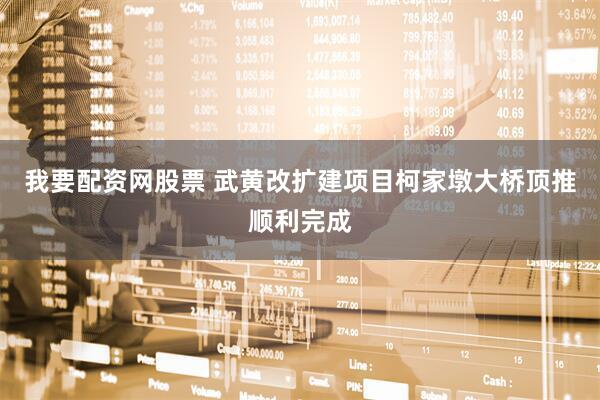 我要配资网股票 武黄改扩建项目柯家墩大桥顶推顺利完成