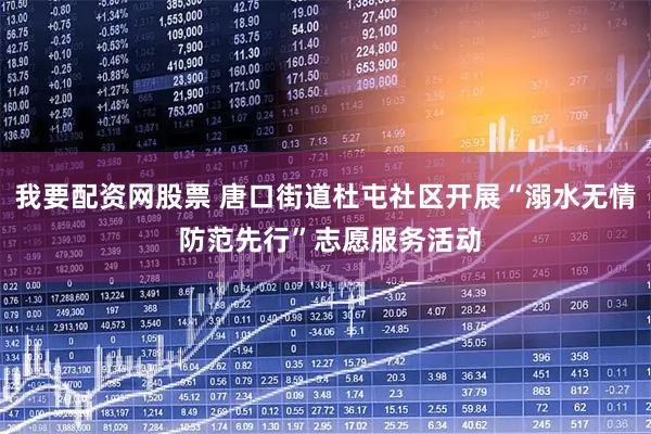 我要配资网股票 唐口街道杜屯社区开展“溺水无情 防范先行”志愿服务活动