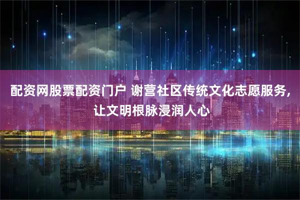 配资网股票配资门户 谢营社区传统文化志愿服务, 让文明根脉浸润人心