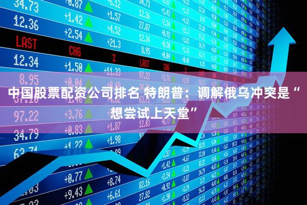 中国股票配资公司排名 特朗普：调解俄乌冲突是“想尝试上天堂”