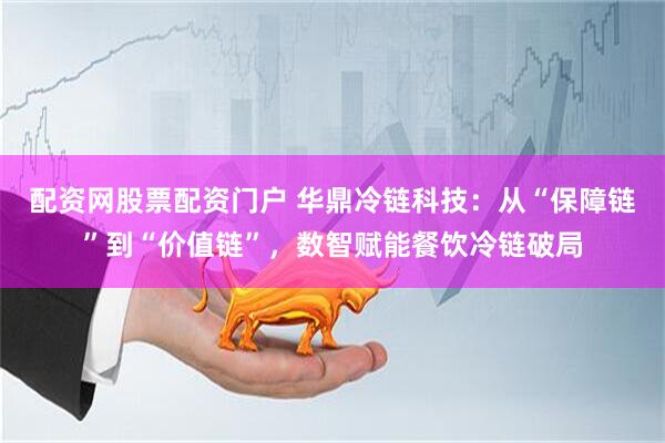 配资网股票配资门户 华鼎冷链科技：从“保障链”到“价值链”，数智赋能餐饮冷链破局