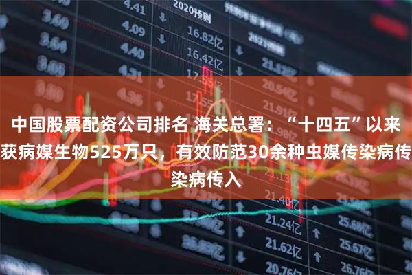 中国股票配资公司排名 海关总署：“十四五”以来截获病媒生物525万只，有效防范30余种虫媒传染病传入