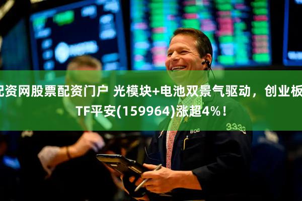 配资网股票配资门户 光模块+电池双景气驱动，创业板ETF平安(159964)涨超4%！