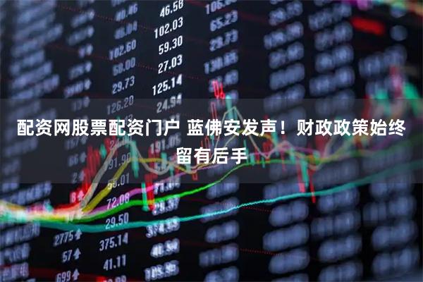 配资网股票配资门户 蓝佛安发声！财政政策始终留有后手