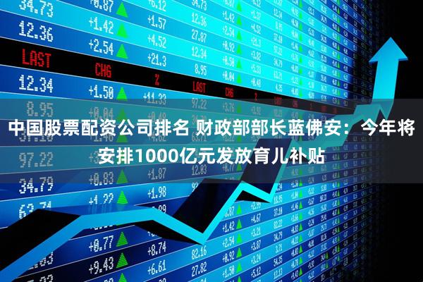 中国股票配资公司排名 财政部部长蓝佛安：今年将安排1000亿元发放育儿补贴