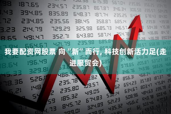 我要配资网股票 向“新”而行, 科技创新活力足(走进服贸会)