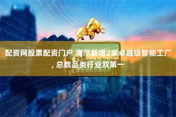配资网股票配资门户 海尔新增2家卓越级智能工厂, 总数品类行业双第一
