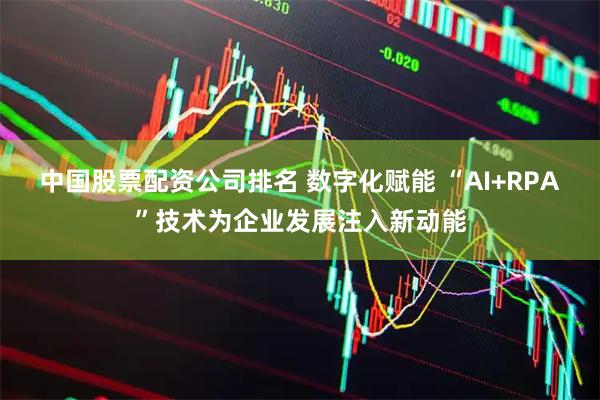 中国股票配资公司排名 数字化赋能 “AI+RPA”技术为企业发展注入新动能
