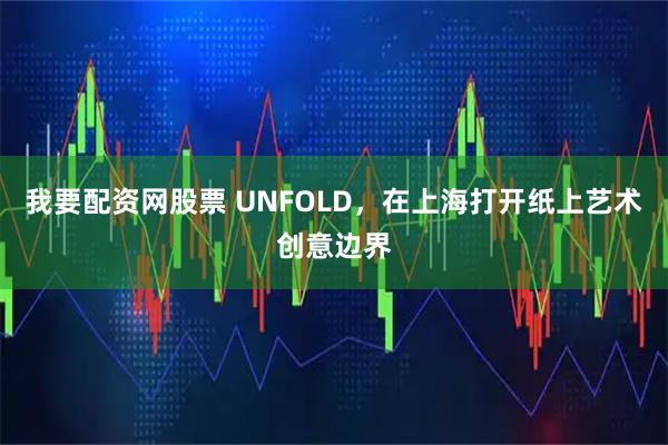 我要配资网股票 UNFOLD，在上海打开纸上艺术创意边界