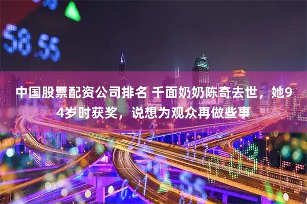 中国股票配资公司排名 千面奶奶陈奇去世，她94岁时获奖，说想为观众再做些事