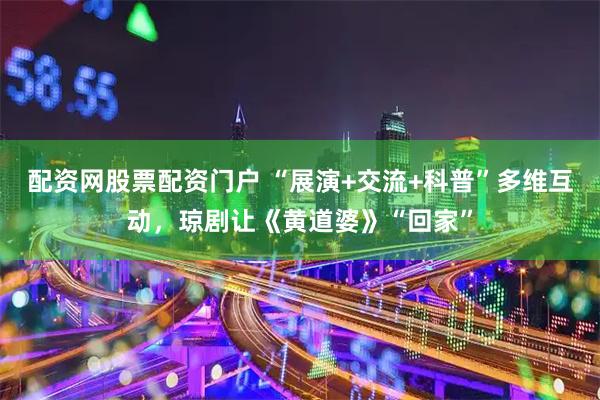配资网股票配资门户 “展演+交流+科普”多维互动，琼剧让《黄道婆》“回家”