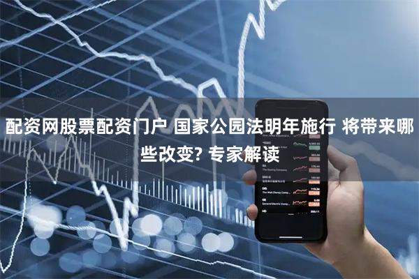 配资网股票配资门户 国家公园法明年施行 将带来哪些改变? 专家解读