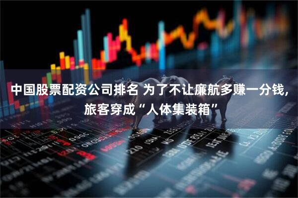 中国股票配资公司排名 为了不让廉航多赚一分钱, 旅客穿成“人体集装箱”