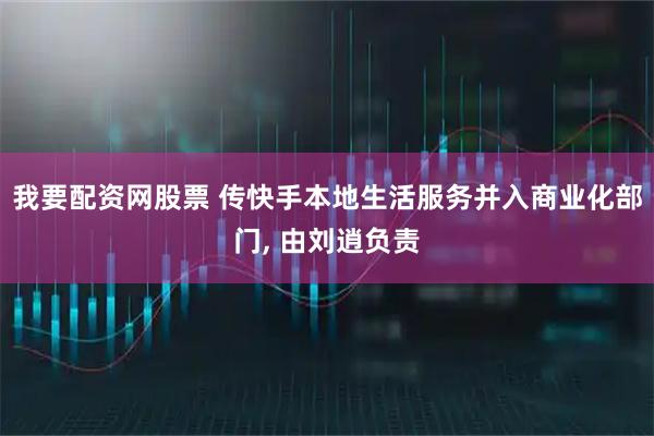 我要配资网股票 传快手本地生活服务并入商业化部门, 由刘逍负责