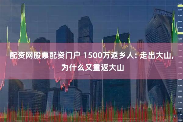 配资网股票配资门户 1500万返乡人: 走出大山, 为什么又重返大山