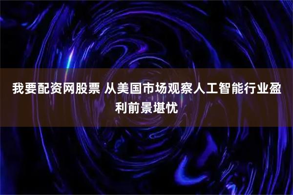我要配资网股票 从美国市场观察人工智能行业盈利前景堪忧