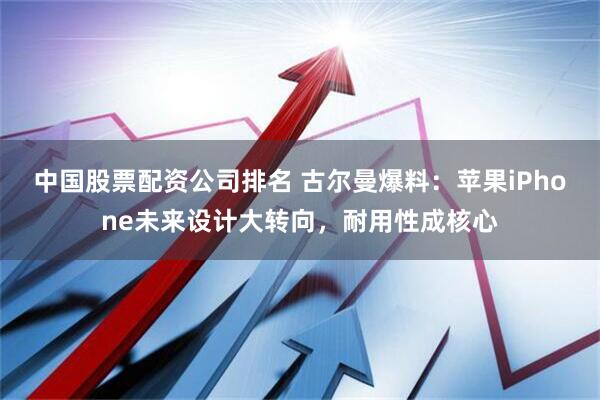 中国股票配资公司排名 古尔曼爆料：苹果iPhone未来设计大转向，耐用性成核心