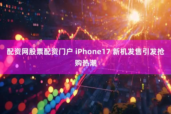 配资网股票配资门户 iPhone17 新机发售引发抢购热潮