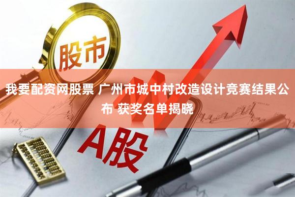 我要配资网股票 广州市城中村改造设计竞赛结果公布 获奖名单揭晓
