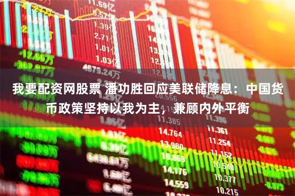 我要配资网股票 潘功胜回应美联储降息：中国货币政策坚持以我为主，兼顾内外平衡