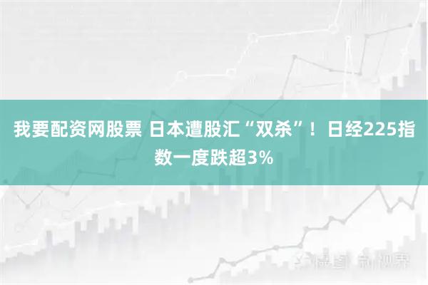 我要配资网股票 日本遭股汇“双杀”！日经225指数一度跌超3%
