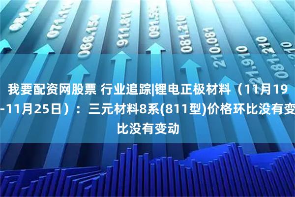 我要配资网股票 行业追踪|锂电正极材料（11月19日-11月25日）：三元材料8系(811型)价格环比没有变动