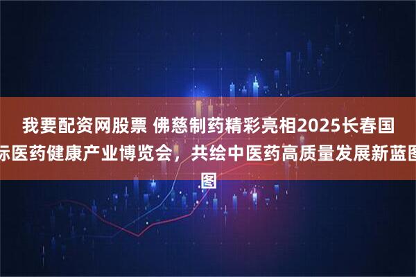 我要配资网股票 佛慈制药精彩亮相2025长春国际医药健康产业博览会，共绘中医药高质量发展新蓝图