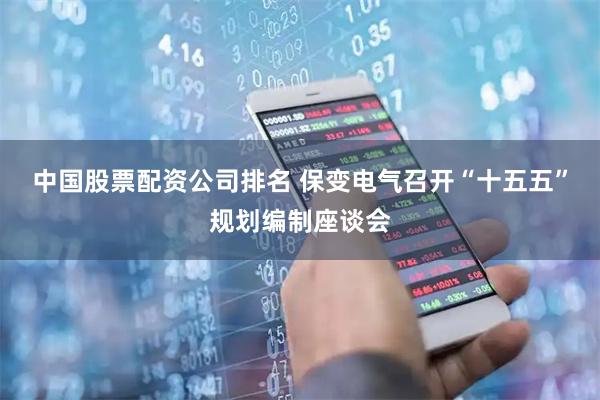 中国股票配资公司排名 保变电气召开“十五五”规划编制座谈会
